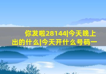 你发啦28144|今天晚上出的什么|今天开什么号码一